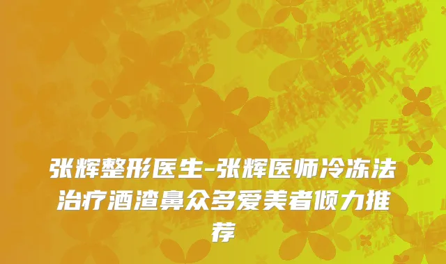 张辉整形医生-张辉医师冷冻法治疗酒渣鼻众多爱美者倾力推荐