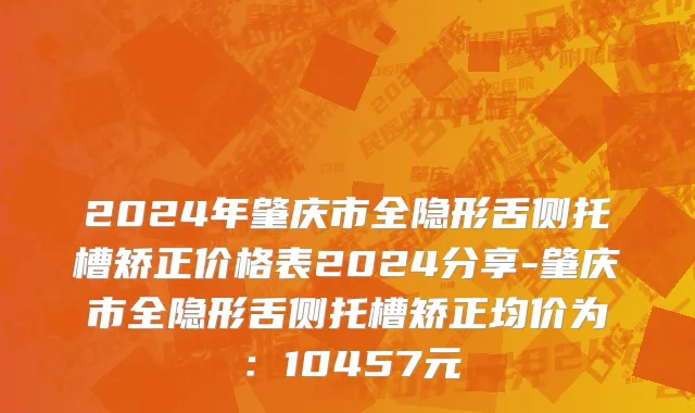 2024年肇庆市全隐形舌侧托槽矫正价格表2024分享-肇庆市全隐形舌侧托槽矫正均价为：10457元