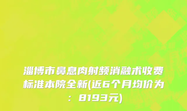 淄博市鼻息肉射频消融术收费标准本院全新(近6个月均价为：8193元)