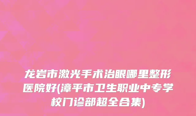 龙岩市激光手术治眼哪里整形医院好(漳平市卫生职业中专学校门诊部超全合集)