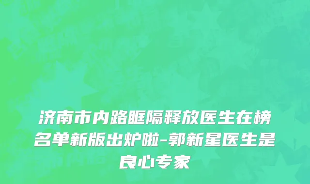 济南市内路眶隔释放医生在榜名单新版出炉啦-郭新星医生是良心专家