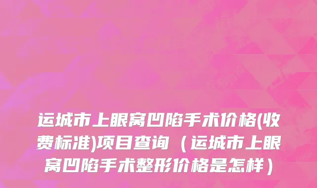 运城市上眼窝凹陷手术价格(收费标准)项目查询（运城市上眼窝凹陷手术整形价格是怎样）