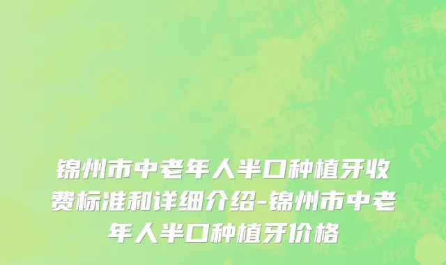 锦州市中老年人半口种植牙收费标准和详细介绍-锦州市中老年人半口种植牙价格