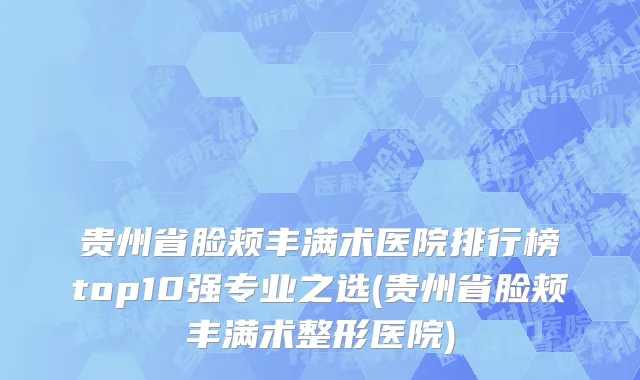 贵州省脸颊丰满术医院排行榜top10强专业之选(贵州省脸颊丰满术整形医院)