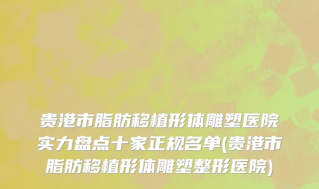 贵港市脂肪移植形体雕塑医院实力盘点十家正规名单(贵港市脂肪移植形体雕塑整形医院)