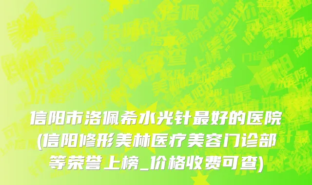 信阳市洛佩希水光针最好的医院(信阳修形美林医疗美容门诊部等荣誉上榜_价格收费可查)