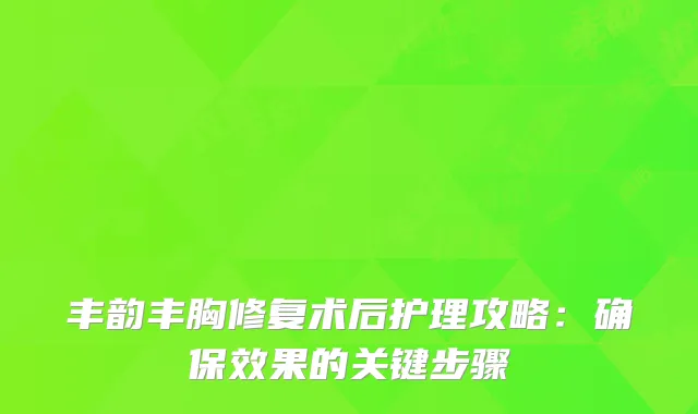 丰韵丰胸修复术后护理攻略：确保效果的关键步骤