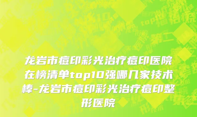 龙岩市痘印彩光治疗痘印医院在榜清单top10强哪几家技术棒-龙岩市痘印彩光治疗痘印整形医院