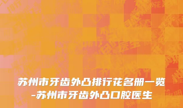 苏州市牙齿外凸排行花名册一览-苏州市牙齿外凸口腔医生