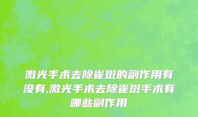 激光手术去除雀斑的副作用有没有,激光手术去除雀斑手术有哪些副作用
