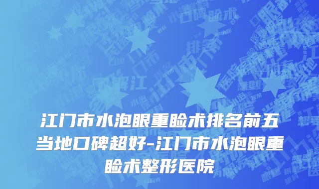 江门市水泡眼重睑术排名前五当地口碑超好-江门市水泡眼重睑术整形医院