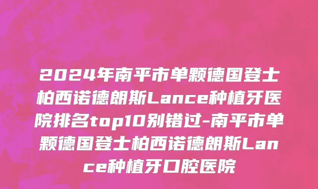 2024年南平市单颗德国登士柏西诺德朗斯Lance种植牙医院排名top10别错过-南平市单颗德国登士柏西诺德朗斯Lance种植牙口腔医院
