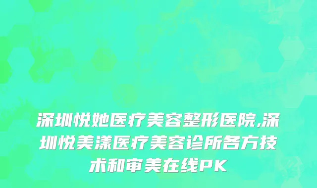 深圳悦她医疗美容整形医院,深圳悦美漾医疗美容诊所各方技术和审美在线PK