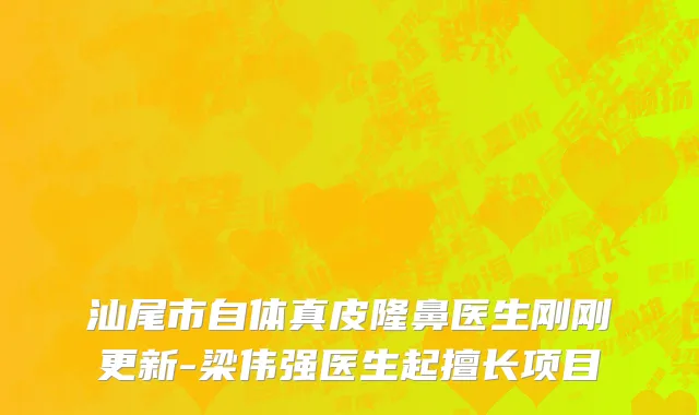 汕尾市自体真皮隆鼻医生刚刚更新-梁伟强医生起擅长项目