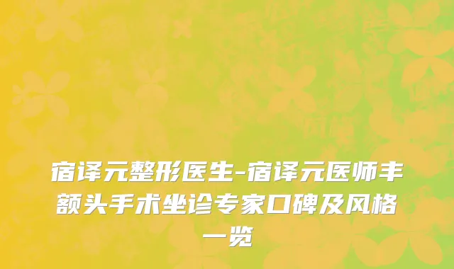 宿译元整形医生-宿译元医师丰额头手术坐诊专家口碑及风格一览