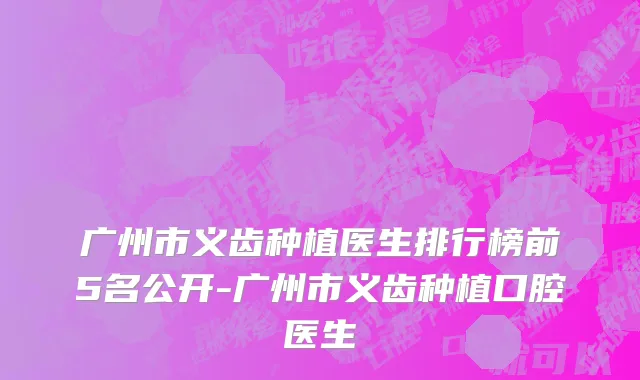 广州市义齿种植医生排行榜前5名公开-广州市义齿种植口腔医生