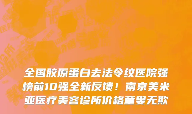 全国胶原蛋白去法令纹医院强榜前10强全新反馈！南京美米亚医疗美容诊所价格童叟无欺