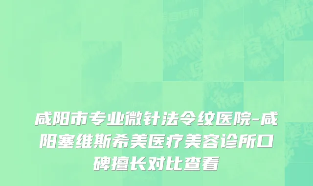咸阳市专业微针法令纹医院-咸阳塞维斯希美医疗美容诊所口碑擅长对比查看