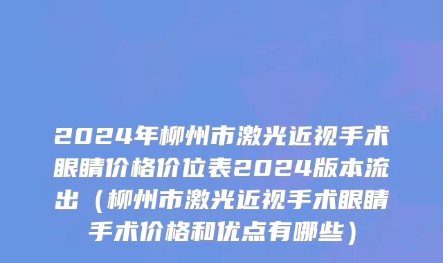 2024年柳州市激光近视手术眼睛价格价位表2024版本流出（柳州市激光近视手术眼睛手术价格和优点有哪些）