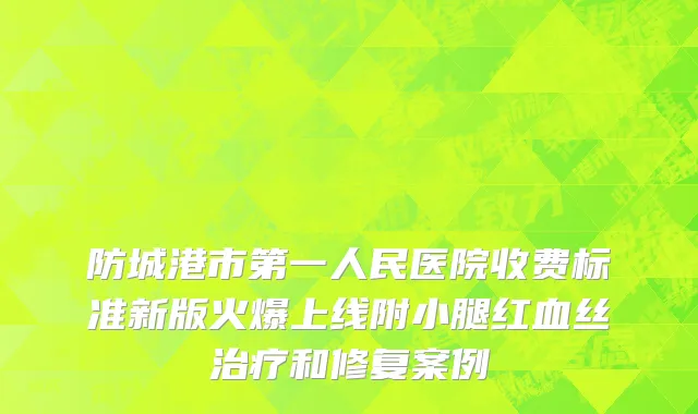 防城港市第一人民医院收费标准新版火爆上线附小腿红血丝治疗和修复案例