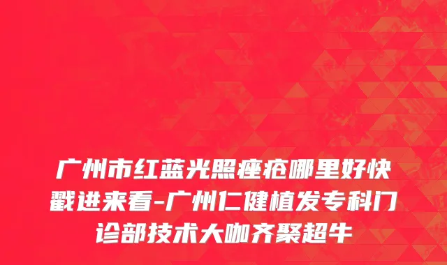 广州市红蓝光照痤疮哪里好快戳进来看-广州仁健植发专科门诊部技术大咖齐聚超牛