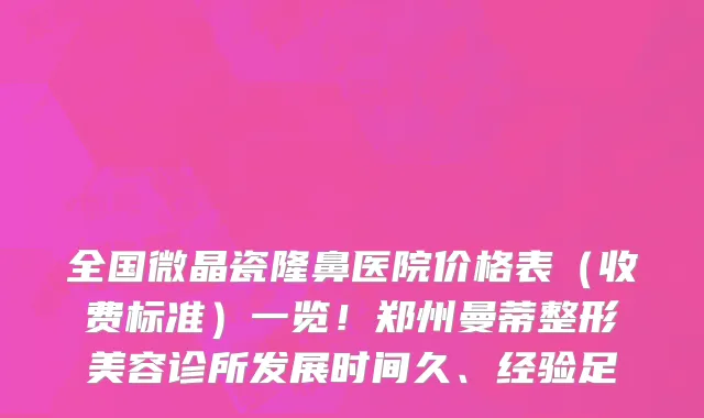 全国微晶瓷隆鼻医院价格表（收费标准）一览！郑州曼蒂整形美容诊所发展时间久、经验足