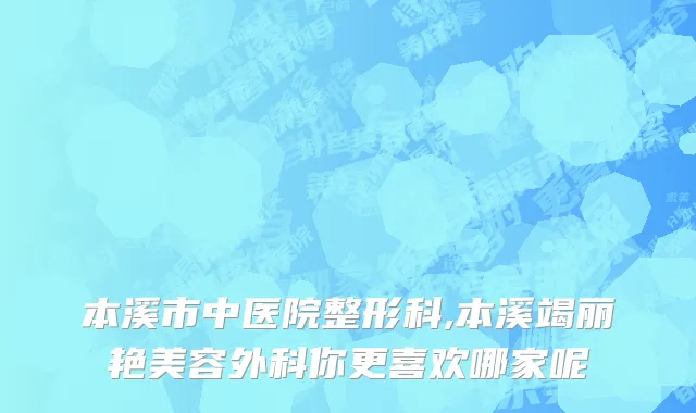 本溪市中医院整形科,本溪竭丽艳美容外科你更喜欢哪家呢