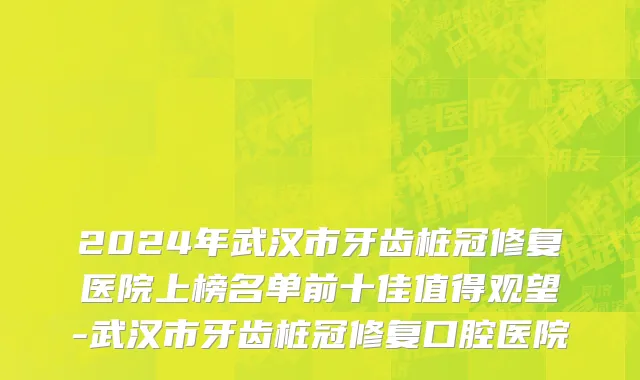 2024年武汉市牙齿桩冠修复医院上榜名单前十佳值得观望-武汉市牙齿桩冠修复口腔医院