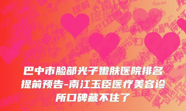 巴中市脸部光子嫩肤医院排名提前预告-南江玉臣医疗美容诊所口碑藏不住了