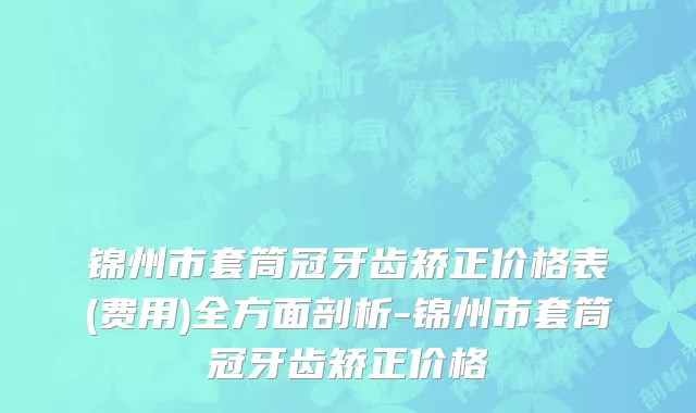 锦州市套筒冠牙齿矫正价格表(费用)全方面剖析-锦州市套筒冠牙齿矫正价格