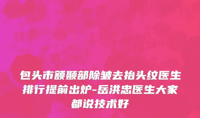 包头市额颞部除皱去抬头纹医生排行提前出炉-岳洪忠医生大家都说技术好
