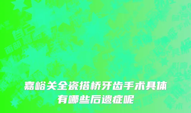 嘉峪关全瓷搭桥牙齿手术具体有哪些后遗症呢