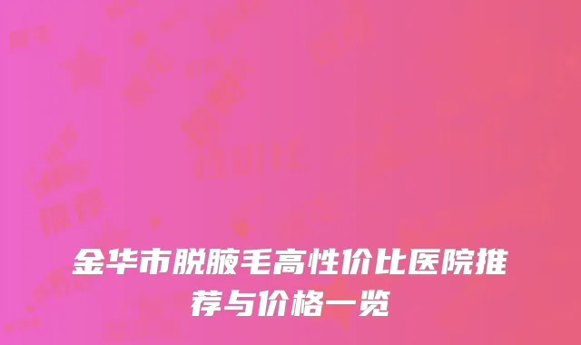 金华市脱腋毛高性价比医院推荐与价格一览