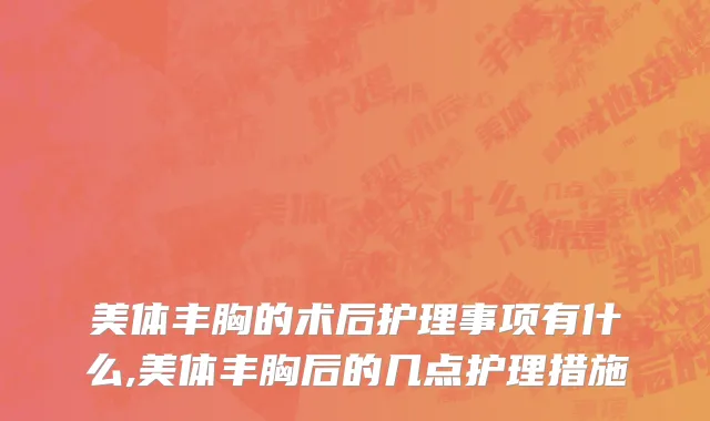 美体丰胸的术后护理事项有什么,美体丰胸后的几点护理措施