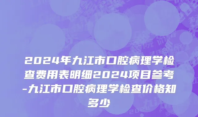 2024年九江市口腔病理学检查费用表明细2024项目参考-九江市口腔病理学检查价格知多少