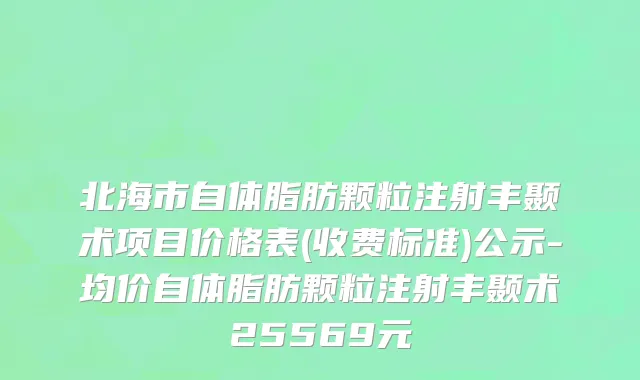 北海市自体脂肪颗粒注射丰颞术项目价格表(收费标准)公示-均价自体脂肪颗粒注射丰颞术25569元