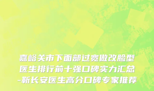 嘉峪关市下面部过宽做改脸型医生排行前十强口碑实力汇总-靳长安医生高分口碑专家推荐