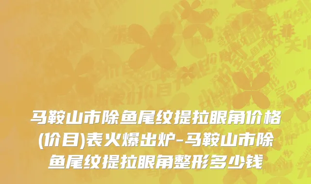 马鞍山市除鱼尾纹提拉眼角价格(价目)表火爆出炉-马鞍山市除鱼尾纹提拉眼角整形多少钱