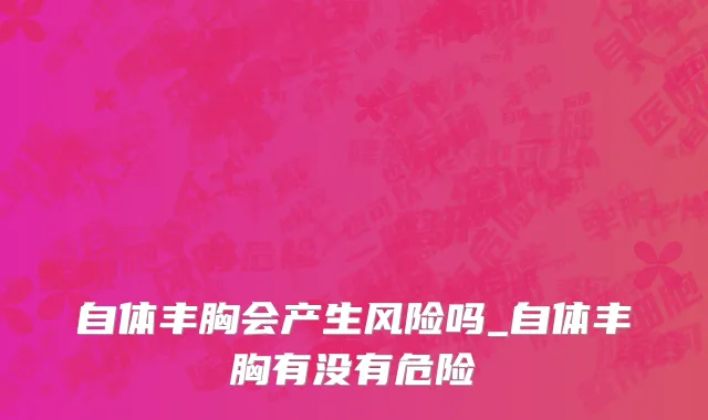 自体丰胸会产生风险吗_自体丰胸有没有危险