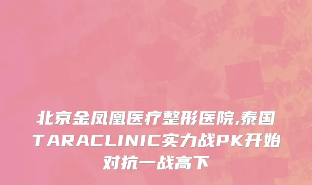 北京金凤凰医疗整形医院,泰国TARACLINIC实力战PK开始对抗一战高下