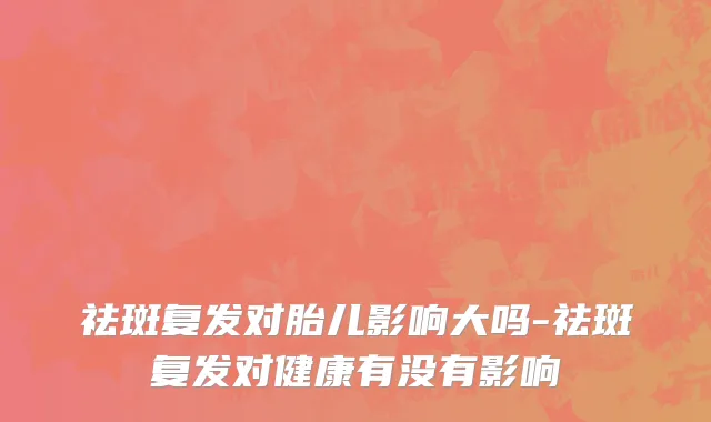 祛斑复发对胎儿影响大吗-祛斑复发对健康有没有影响