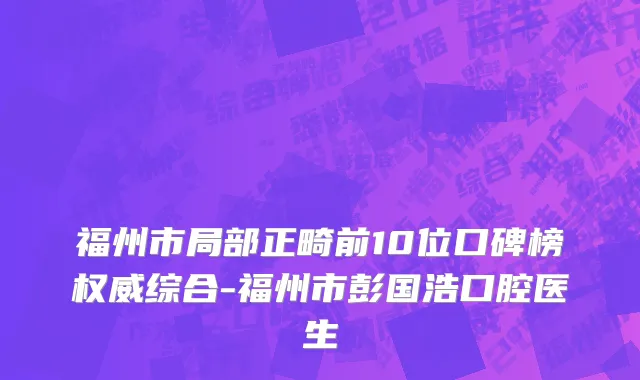 福州市局部正畸前10位口碑榜权威综合-福州市彭国浩口腔医生