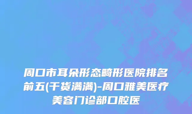 周口市耳朵形态畸形医院排名前五(干货满满)-周口雅美医疗美容门诊部口腔医