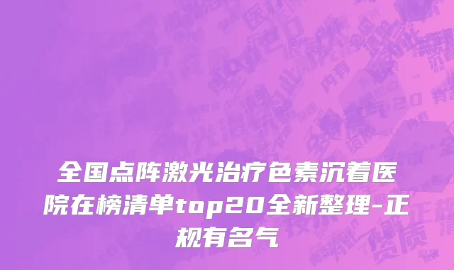 全国点阵激光治疗色素沉着医院在榜清单top20全新整理-正规有名气
