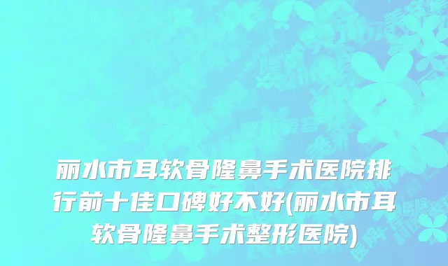 丽水市耳软骨隆鼻手术医院排行前十佳口碑好不好(丽水市耳软骨隆鼻手术整形医院)