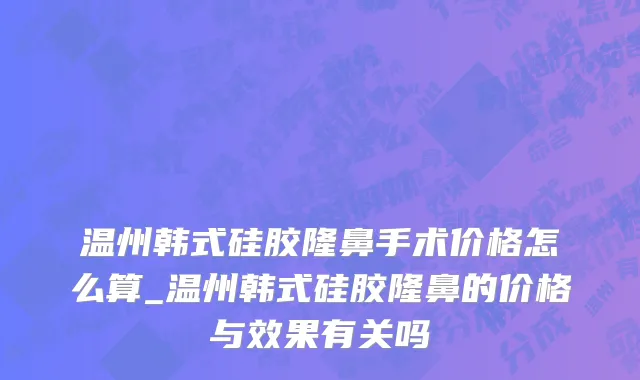 温州韩式硅胶隆鼻手术价格怎么算_温州韩式硅胶隆鼻的价格与效果有关吗