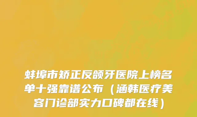 蚌埠市矫正反颌牙医院上榜名单十强靠谱公布（涵韩医疗美容门诊部实力口碑都在线）