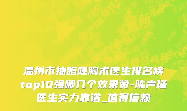 温州市抽脂隆胸术医生排名榜top10强哪几个效果赞-陈声瑾医生实力靠谱_值得信赖