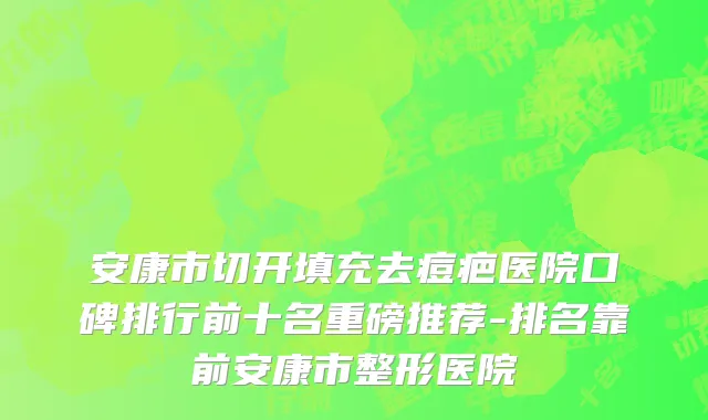 安康市切开填充去痘疤医院口碑排行前十名重磅推荐-排名靠前安康市整形医院