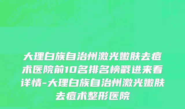 大理白族自治州激光嫩肤去痘术医院前10名排名榜戳进来看详情-大理白族自治州激光嫩肤去痘术整形医院